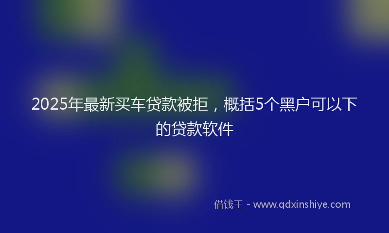 2025年最新买车贷款被拒，概括5个黑户可以下的贷款软件