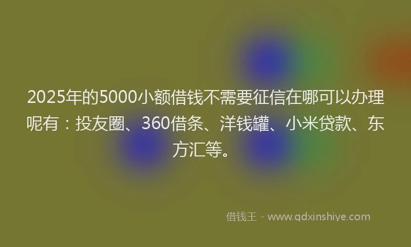 2025年的5000小额借钱不需要征信在哪可以办理呢有：投友圈、360借条、洋钱罐、小米贷款、东方汇等。