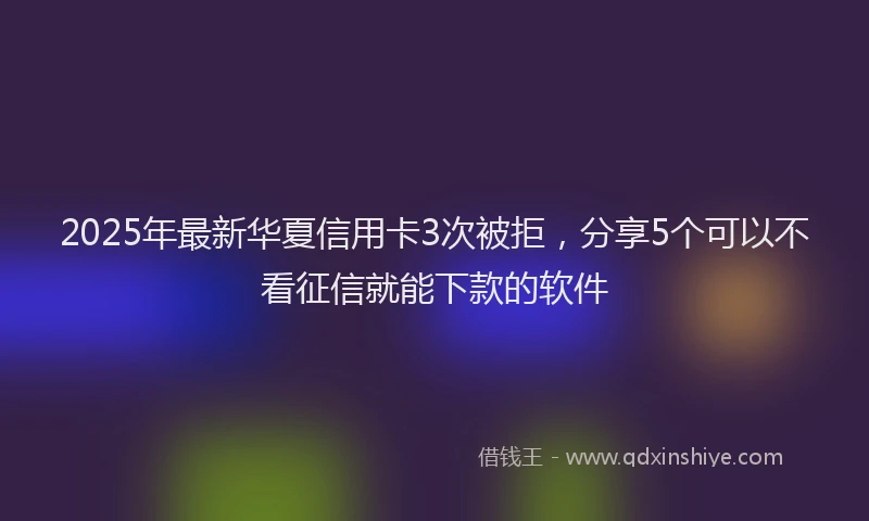 2025年最新华夏信用卡3次被拒，分享5个可以不看征信就能下款的软件