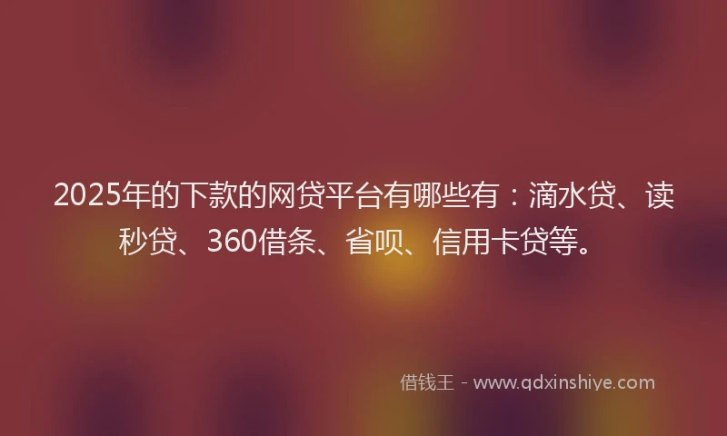 2025年的下款的网贷平台有哪些有：滴水贷、读秒贷、360借条、省呗、信用卡贷等。