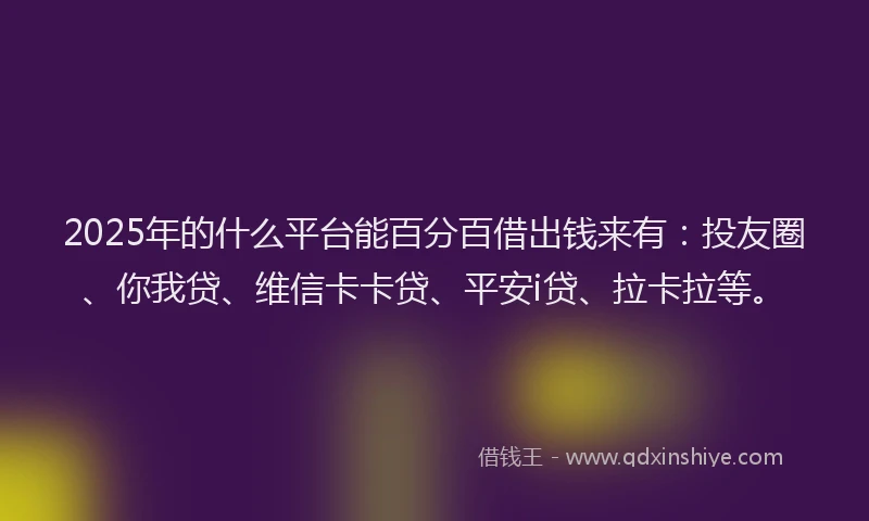 2025年的什么平台能百分百借出钱来有：投友圈、你我贷、维信卡卡贷、平安i贷、拉卡拉等。