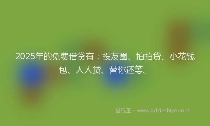 2025年的免费借贷有：投友圈、拍拍贷、小花钱包、人人贷、替你还等。