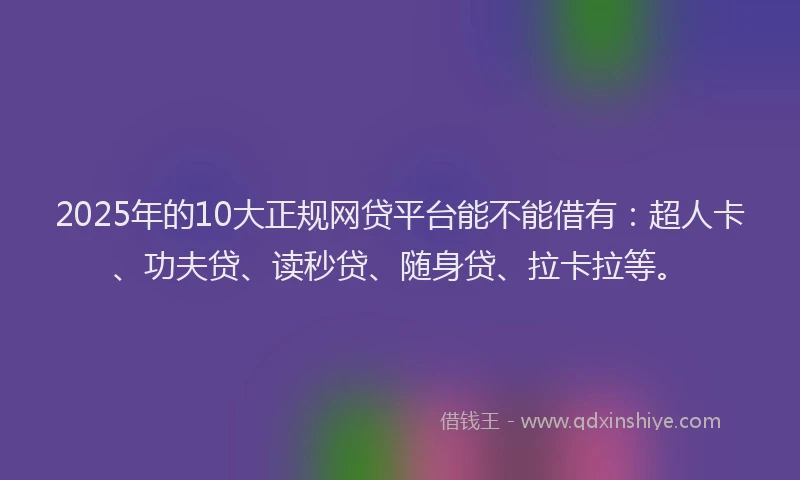2025年的10大正规网贷平台能不能借有：超人卡、功夫贷、读秒贷、随身贷、拉卡拉等。
