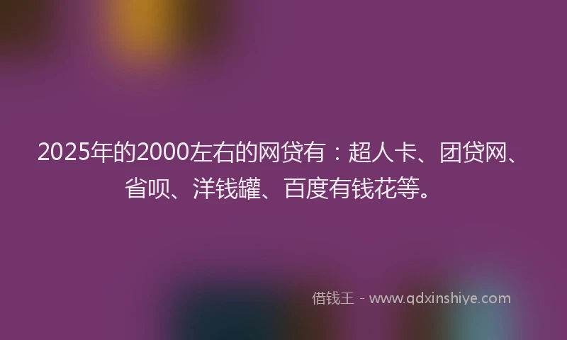 2025年的2000左右的网贷有：超人卡、团贷网、省呗、洋钱罐、百度有钱花等。