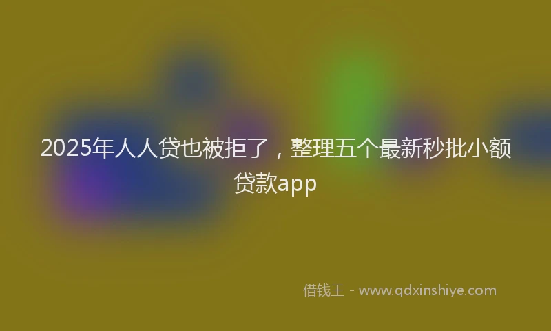 2025年人人贷也被拒了，整理五个最新秒批小额贷款app