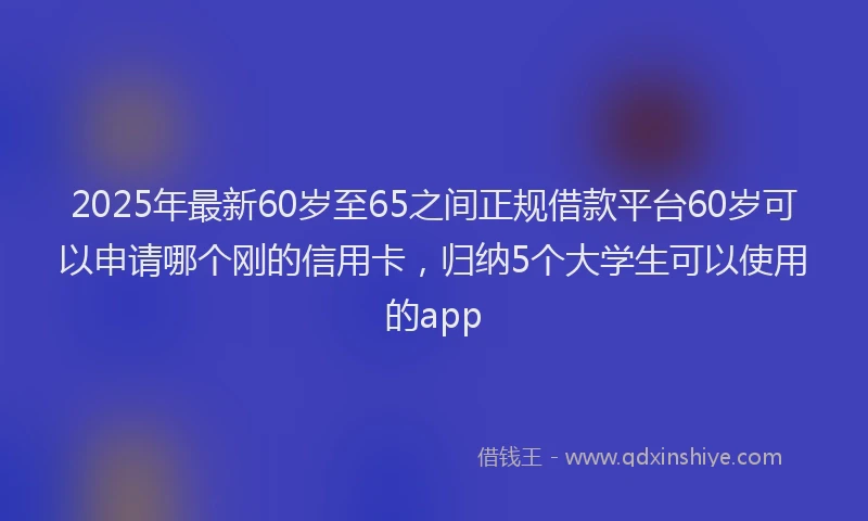 2025年最新60岁至65之间正规借款平台60岁可以申请哪个刚的信用卡，归纳5个大学生可以使用的app