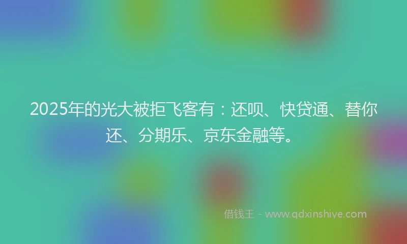 2025年的光大被拒飞客有：还呗、快贷通、替你还、分期乐、京东金融等。