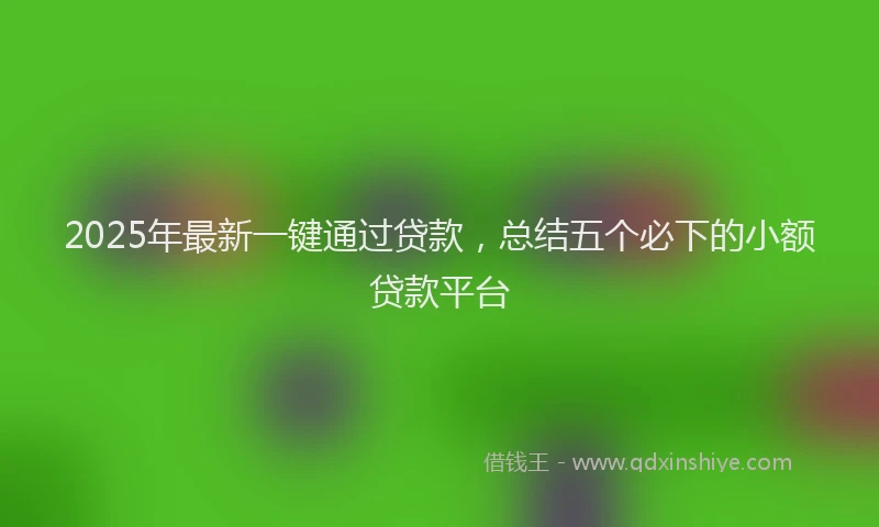 2025年最新一键通过贷款，总结五个必下的小额贷款平台