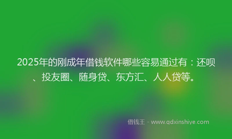 2025年的刚成年借钱软件哪些容易通过有：还呗、投友圈、随身贷、东方汇、人人贷等。