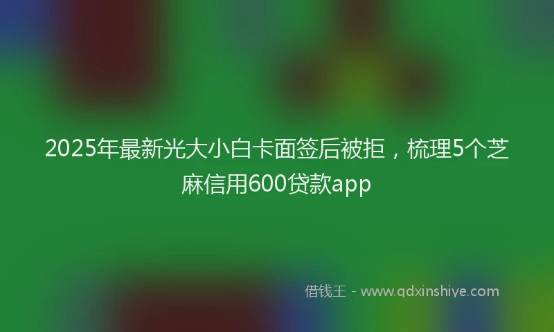 2025年最新光大小白卡面签后被拒，梳理5个芝麻信用600贷款app