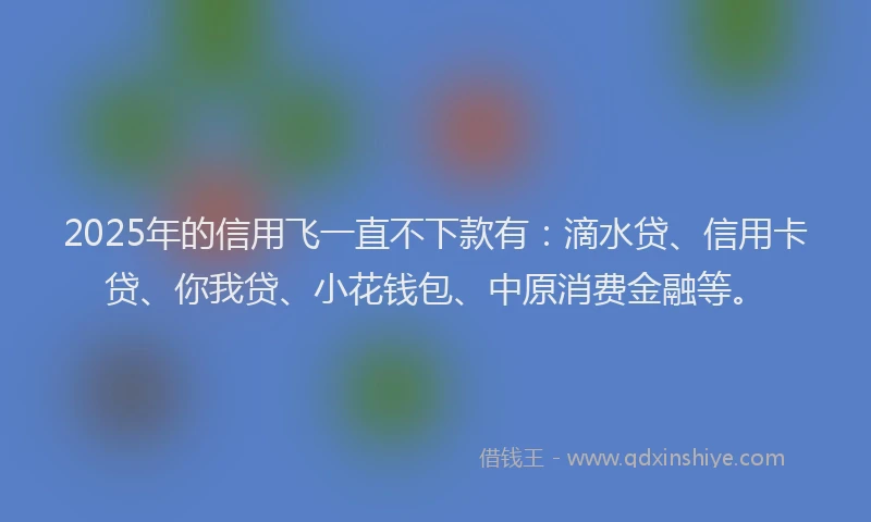 2025年的信用飞一直不下款有：滴水贷、信用卡贷、你我贷、小花钱包、中原消费金融等。