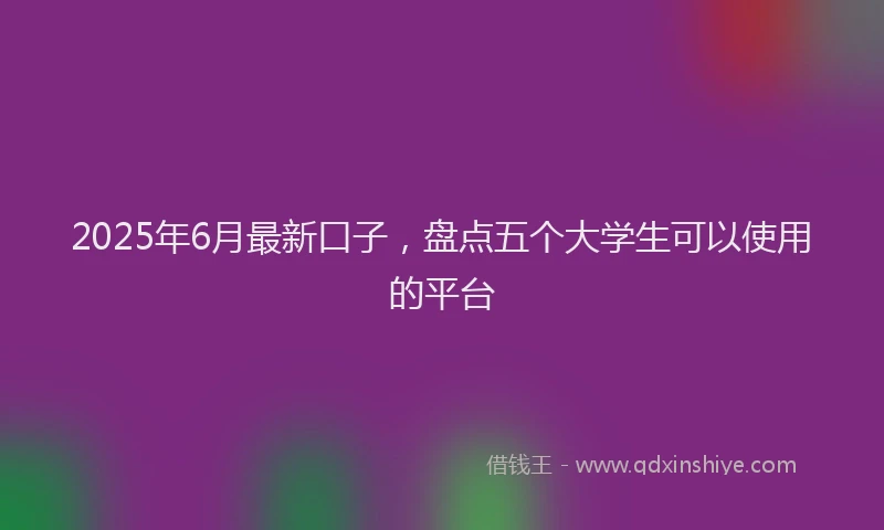 2025年6月最新口子，盘点五个大学生可以使用的平台