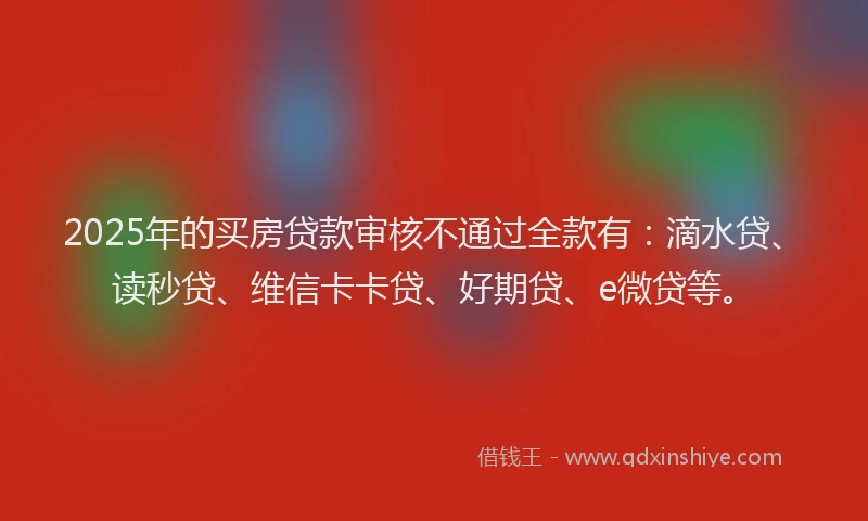 2025年的买房贷款审核不通过全款有：滴水贷、读秒贷、维信卡卡贷、好期贷、e微贷等。