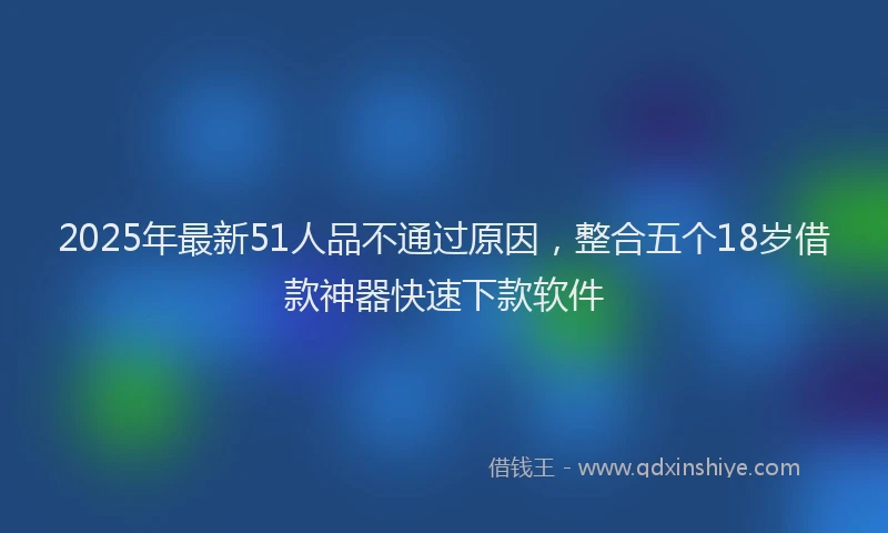 2025年最新51人品不通过原因，整合五个18岁借款神器快速下款软件