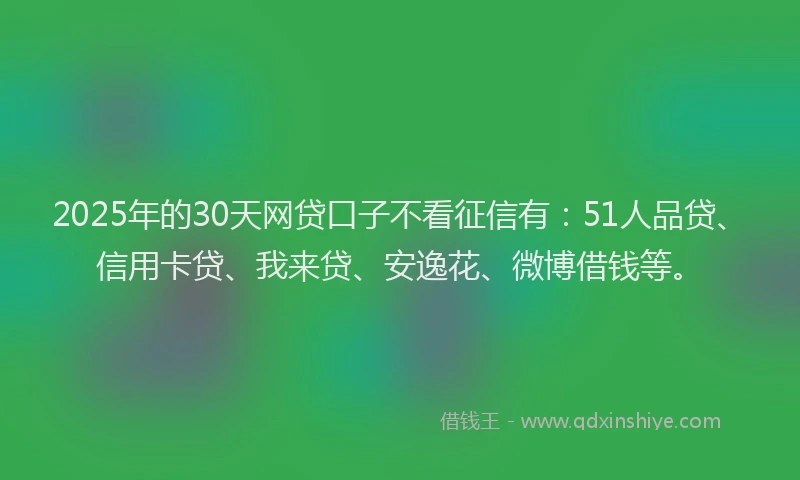 2025年的30天网贷口子不看征信有：51人品贷、信用卡贷、我来贷、安逸花、微博借钱等。