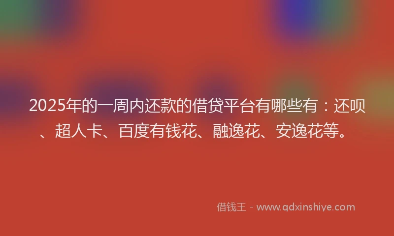 2025年的一周内还款的借贷平台有哪些有：还呗、超人卡、百度有钱花、融逸花、安逸花等。