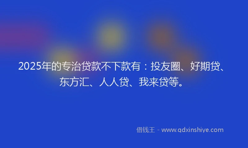 2025年的专治贷款不下款有：投友圈、好期贷、东方汇、人人贷、我来贷等。