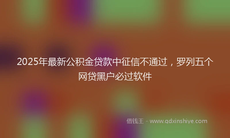2025年最新公积金贷款中征信不通过，罗列五个网贷黑户必过软件