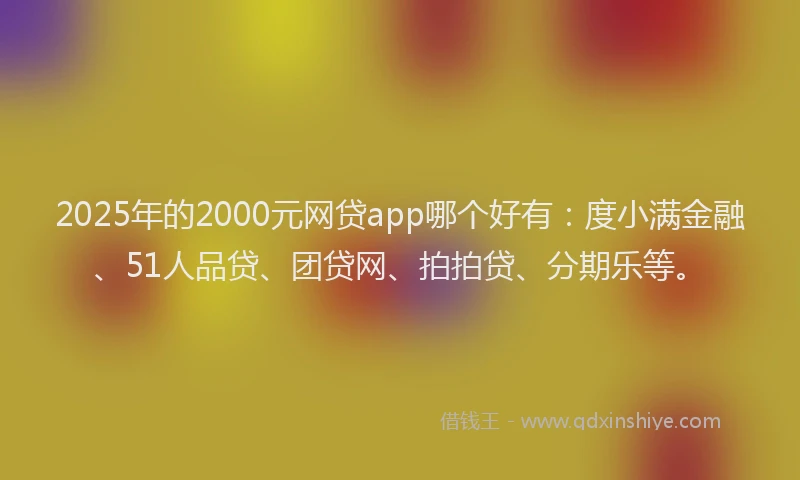 2025年的2000元网贷app哪个好有：度小满金融、51人品贷、团贷网、拍拍贷、分期乐等。