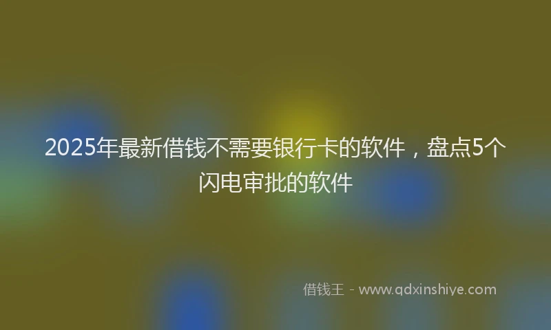 2025年最新借钱不需要银行卡的软件，盘点5个闪电审批的软件
