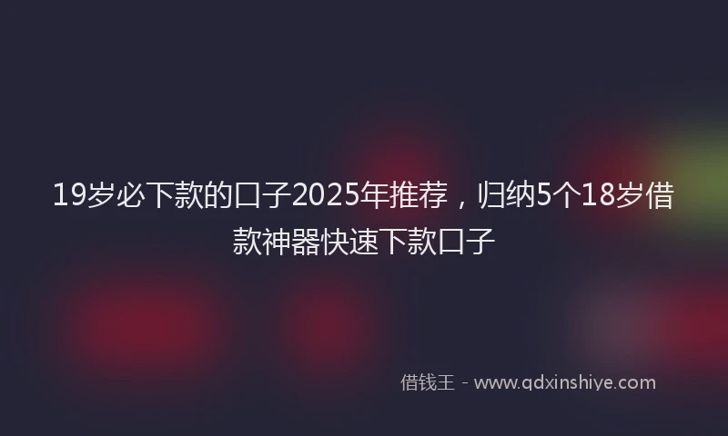 19岁必下款的口子2025年推荐，归纳5个18岁借款神器快速下款口子
