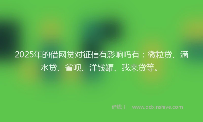 2025年的借网贷对征信有影响吗有：微粒贷、滴水贷、省呗、洋钱罐、我来贷等。