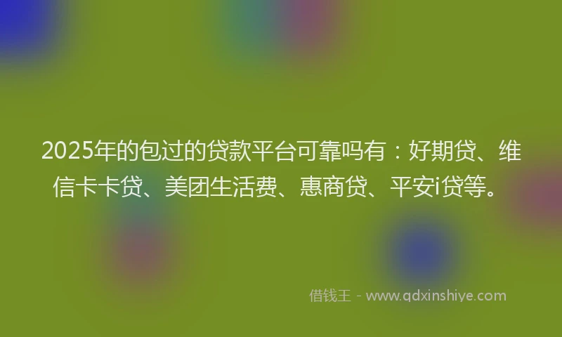 2025年的包过的贷款平台可靠吗有：好期贷、维信卡卡贷、美团生活费、惠商贷、平安i贷等。