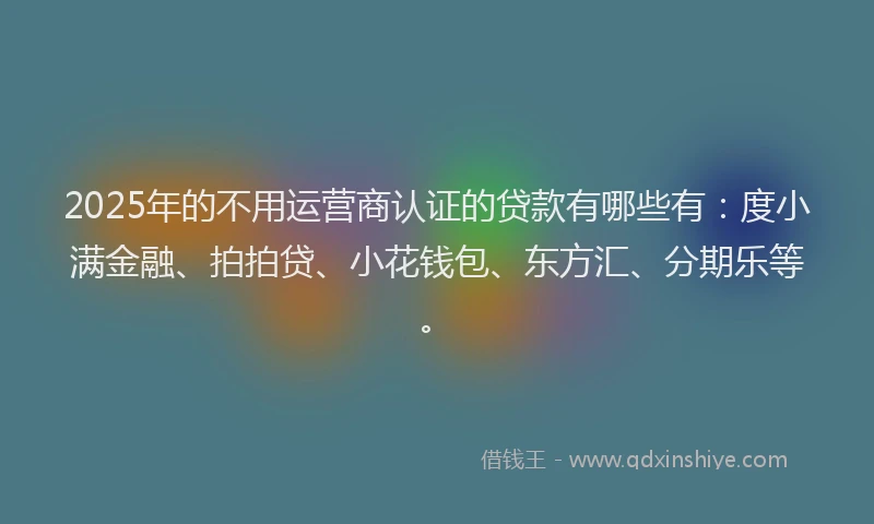 2025年的不用运营商认证的贷款有哪些有：度小满金融、拍拍贷、小花钱包、东方汇、分期乐等。