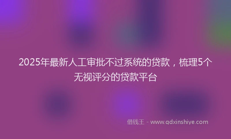 2025年最新人工审批不过系统的贷款，梳理5个无视评分的贷款平台