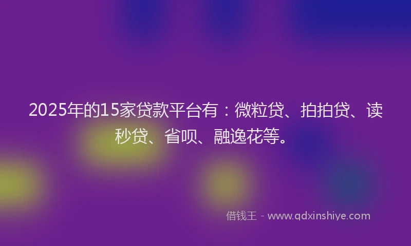 2025年的15家贷款平台有：微粒贷、拍拍贷、读秒贷、省呗、融逸花等。