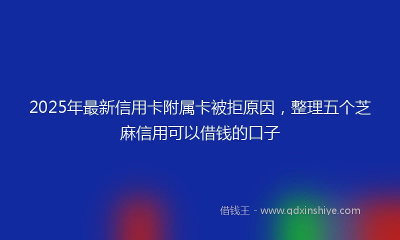 2025年最新信用卡附属卡被拒原因，整理五个芝麻信用可以借钱的口子