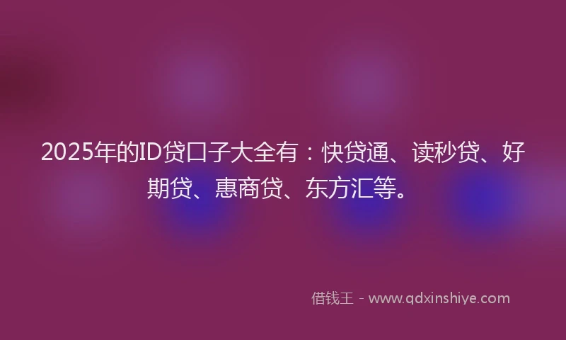2025年的ID贷口子大全有：快贷通、读秒贷、好期贷、惠商贷、东方汇等。