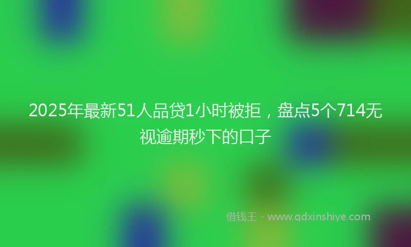 2025年最新51人品贷1小时被拒，盘点5个714无视逾期秒下的口子