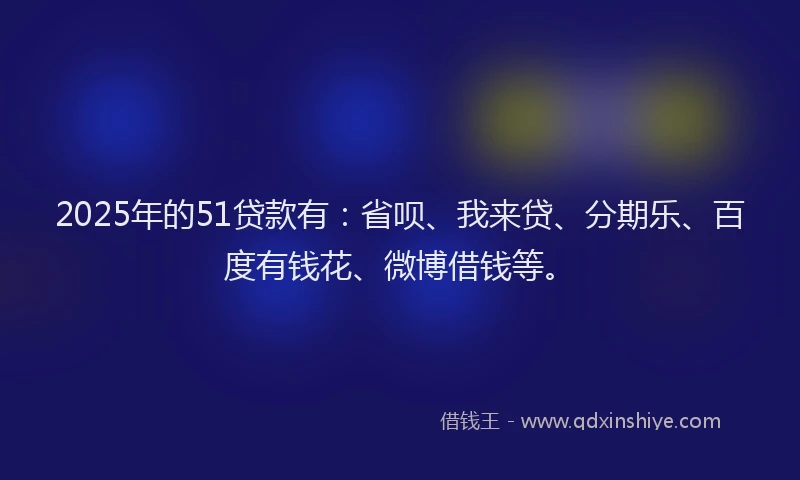 2025年的51贷款有：省呗、我来贷、分期乐、百度有钱花、微博借钱等。