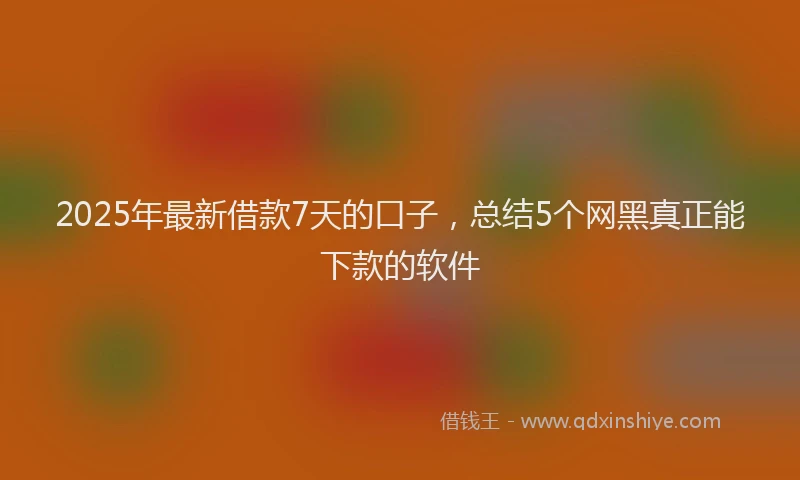 2025年最新借款7天的口子，总结5个网黑真正能下款的软件