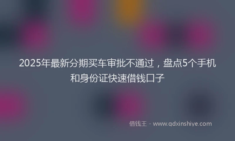 2025年最新分期买车审批不通过，盘点5个手机和身份证快速借钱口子