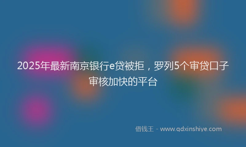 2025年最新南京银行e贷被拒，罗列5个审贷口子审核加快的平台