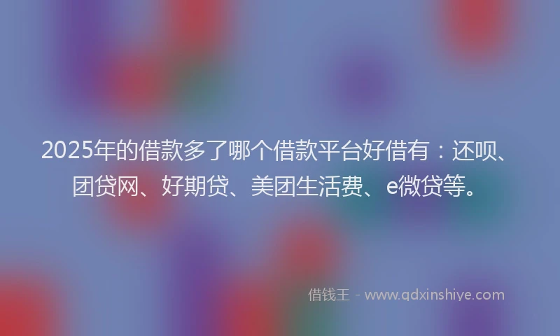 2025年的借款多了哪个借款平台好借有：还呗、团贷网、好期贷、美团生活费、e微贷等。