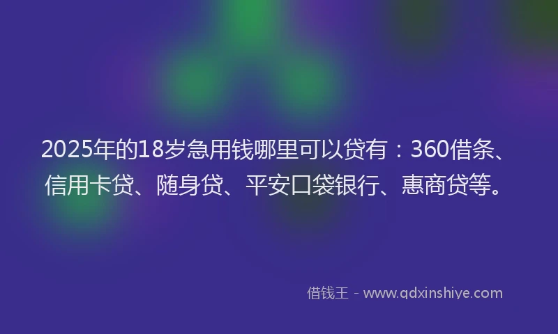 2025年的18岁急用钱哪里可以贷有：360借条、信用卡贷、随身贷、平安口袋银行、惠商贷等。