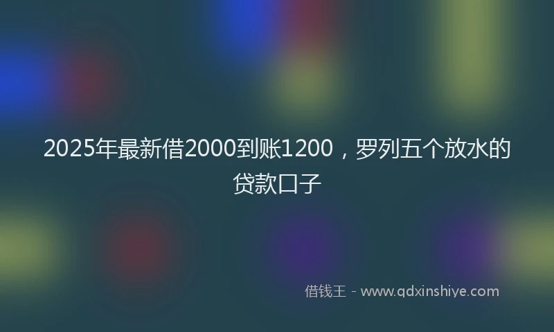 2025年最新借2000到账1200，罗列五个放水的贷款口子