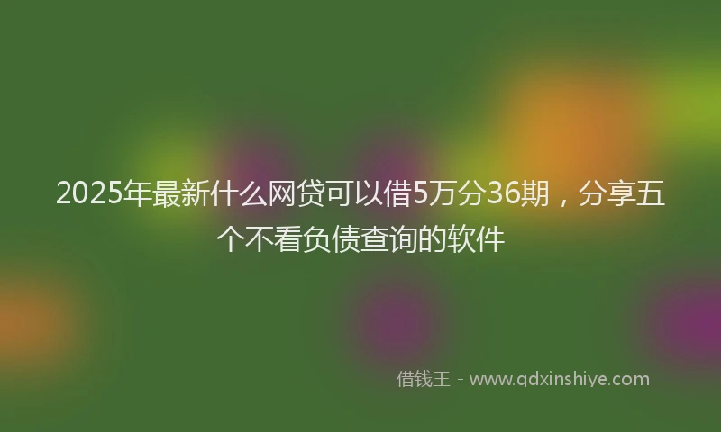 2025年最新什么网贷可以借5万分36期，分享五个不看负债查询的软件