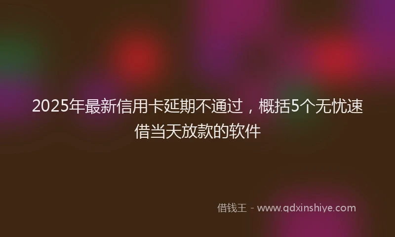 2025年最新信用卡延期不通过，概括5个无忧速借当天放款的软件