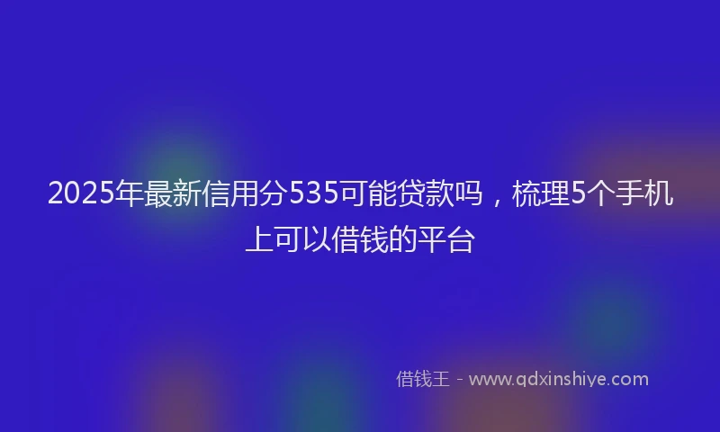 2025年最新信用分535可能贷款吗，梳理5个手机上可以借钱的平台
