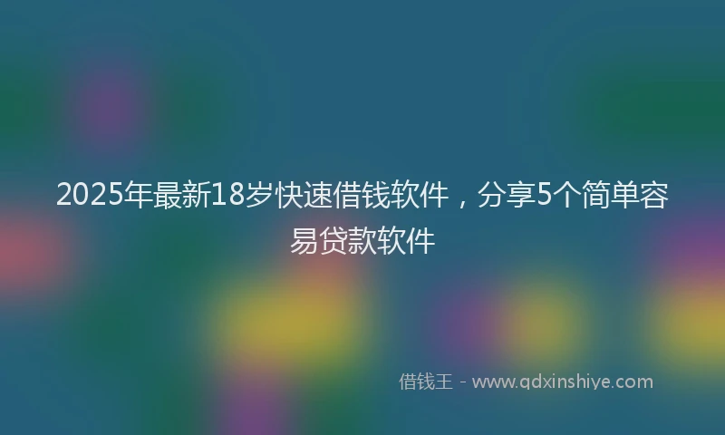2025年最新18岁快速借钱软件，分享5个简单容易贷款软件