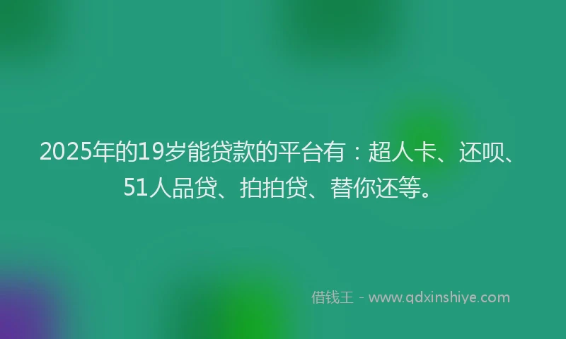 2025年的19岁能贷款的平台有：超人卡、还呗、51人品贷、拍拍贷、替你还等。