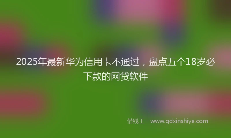 2025年最新华为信用卡不通过，盘点五个18岁必下款的网贷软件