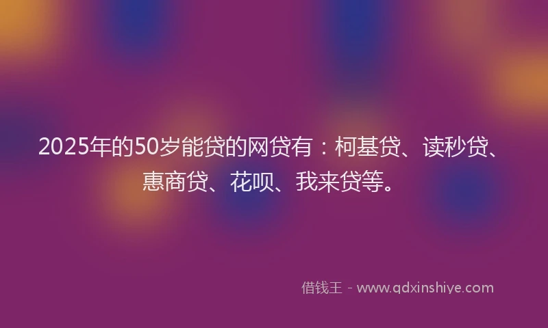 2025年的50岁能贷的网贷有：柯基贷、读秒贷、惠商贷、花呗、我来贷等。