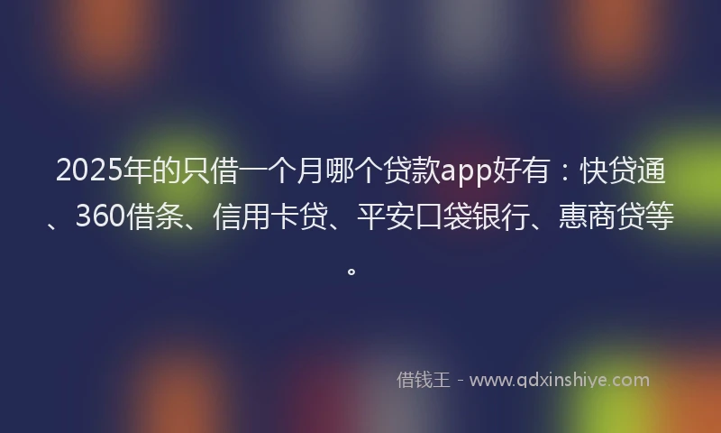 2025年的只借一个月哪个贷款app好有：快贷通、360借条、信用卡贷、平安口袋银行、惠商贷等。