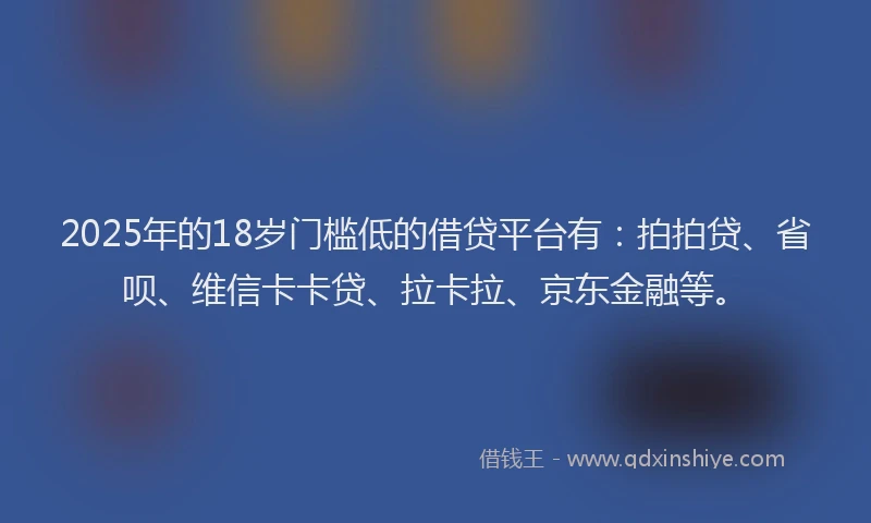 2025年的18岁门槛低的借贷平台有：拍拍贷、省呗、维信卡卡贷、拉卡拉、京东金融等。