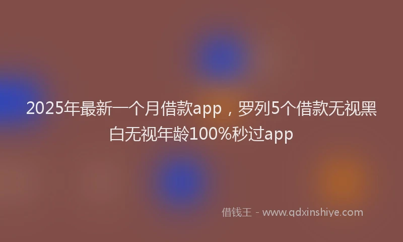 2025年最新一个月借款app，罗列5个借款无视黑白无视年龄100%秒过app